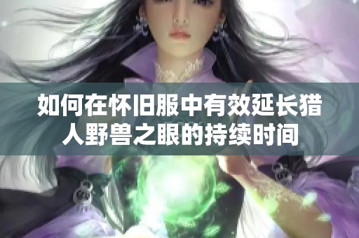 如何在怀旧服中有效延长猎人野兽之眼的持续时间