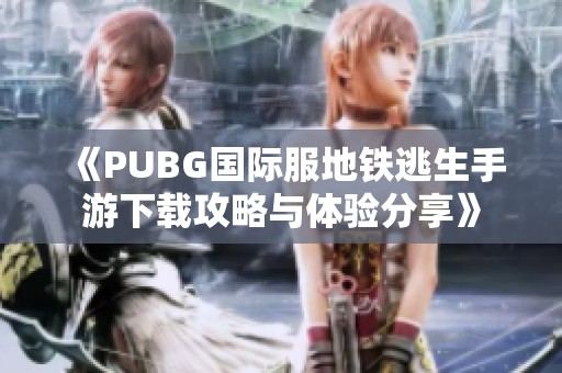 《PUBG国际服地铁逃生手游下载攻略与体验分享》