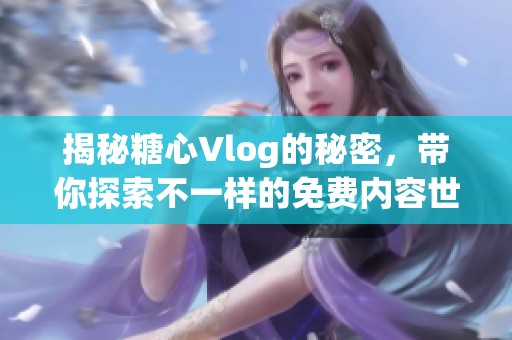 揭秘糖心Vlog的秘密，带你探索不一样的免费内容世界