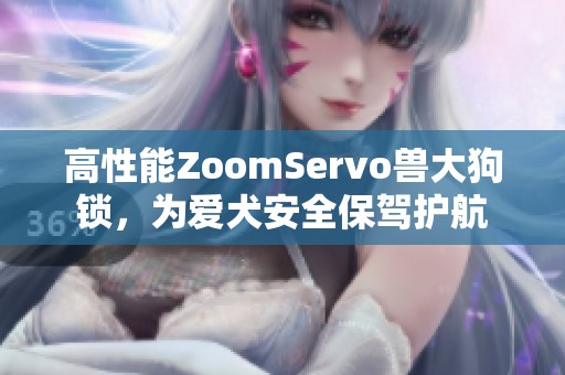 高性能ZoomServo兽大狗锁，为爱犬安全保驾护航