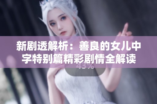 新剧透解析：善良的女儿中字特别篇精彩剧情全解读