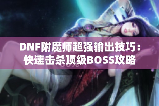 DNF附魔师超强输出技巧：快速击杀顶级BOSS攻略