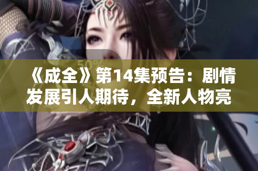 《成全》第14集预告：剧情发展引人期待，全新人物亮相！