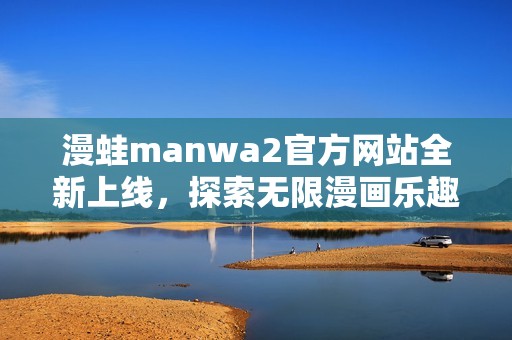 漫蛙manwa2官方网站全新上线，探索无限漫画乐趣