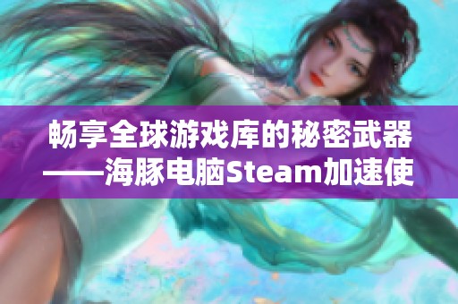 畅享全球游戏库的秘密武器——海豚电脑Steam加速使用指南