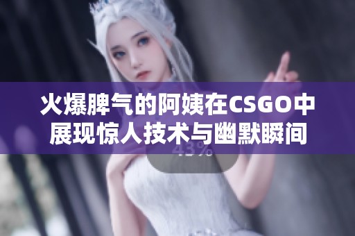 火爆脾气的阿姨在CSGO中展现惊人技术与幽默瞬间