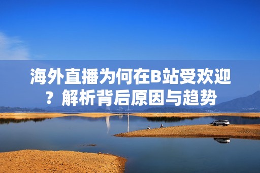 海外直播为何在B站受欢迎？解析背后原因与趋势