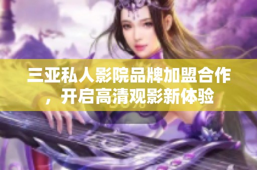 三亚私人影院品牌加盟合作，开启高清观影新体验