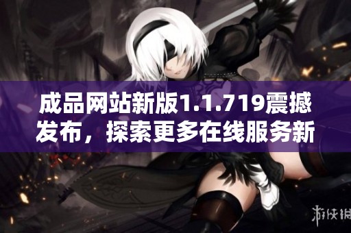 成品网站新版1.1.719震撼发布，探索更多在线服务新体验