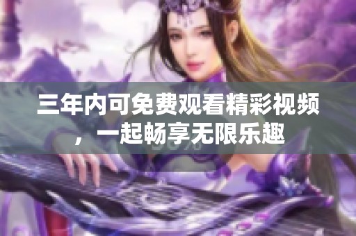 三年内可免费观看精彩视频，一起畅享无限乐趣