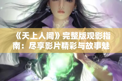 《天上人间》完整版观影指南：尽享影片精彩与故事魅力