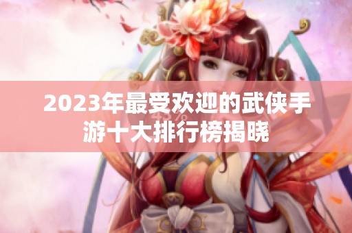 2023年最受欢迎的武侠手游十大排行榜揭晓