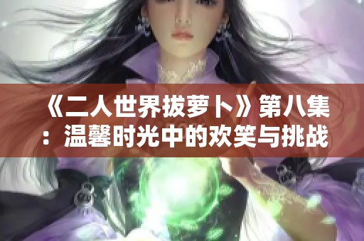 《二人世界拔萝卜》第八集：温馨时光中的欢笑与挑战