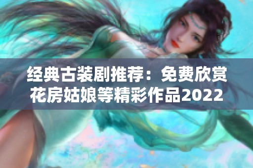 经典古装剧推荐：免费欣赏花房姑娘等精彩作品2022年