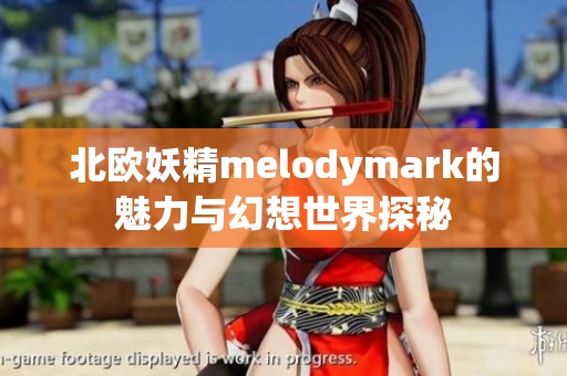 北欧妖精melodymark的魅力与幻想世界探秘