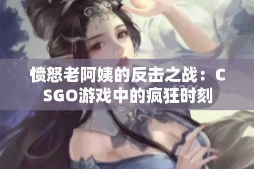 愤怒老阿姨的反击之战：CSGO游戏中的疯狂时刻