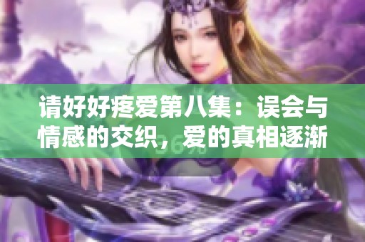 请好好疼爱第八集：误会与情感的交织，爱的真相逐渐浮现