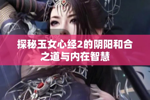 探秘玉女心经2的阴阳和合之道与内在智慧