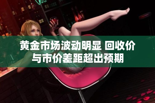 黄金市场波动明显 回收价与市价差距超出预期