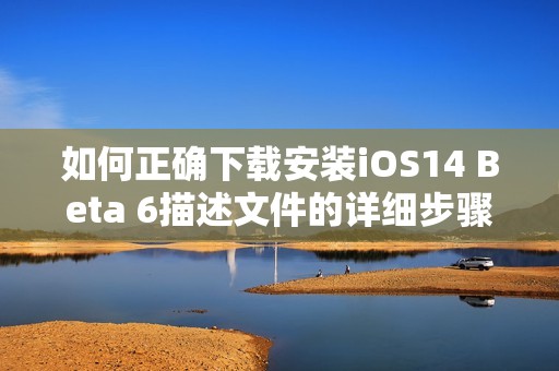 如何正确下载安装iOS14 Beta 6描述文件的详细步骤