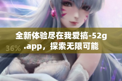 全新体验尽在我爱搞-52g.app，探索无限可能