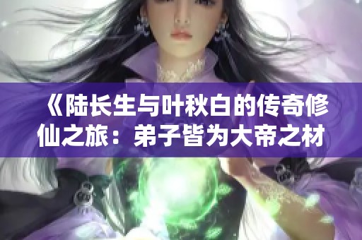 《陆长生与叶秋白的传奇修仙之旅：弟子皆为大帝之材》