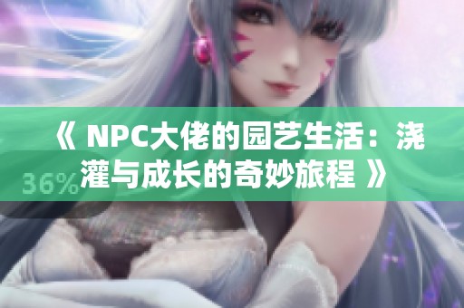 《 NPC大佬的园艺生活：浇灌与成长的奇妙旅程 》