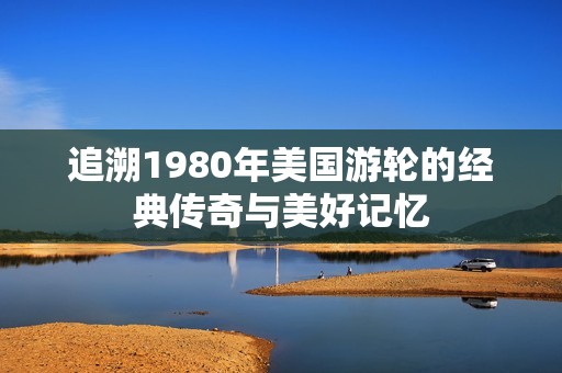 追溯1980年美国游轮的经典传奇与美好记忆