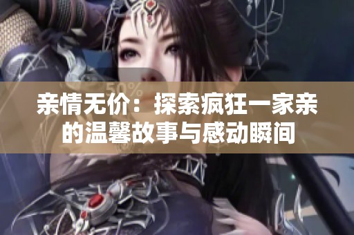 亲情无价：探索疯狂一家亲的温馨故事与感动瞬间