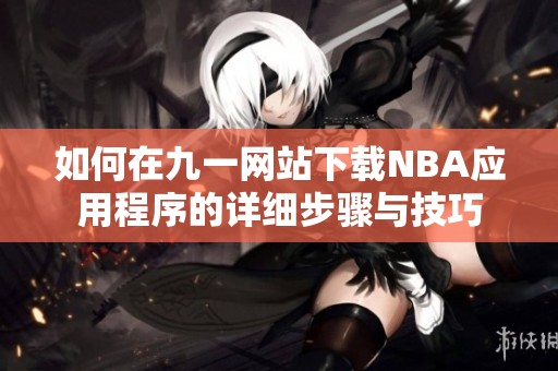 如何在九一网站下载NBA应用程序的详细步骤与技巧