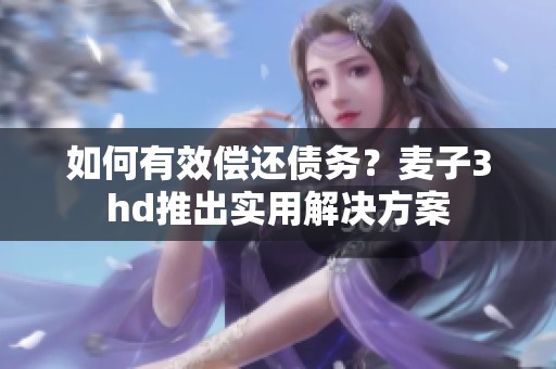 如何有效偿还债务？麦子3hd推出实用解决方案