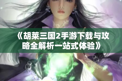 《胡莱三国2手游下载与攻略全解析一站式体验》