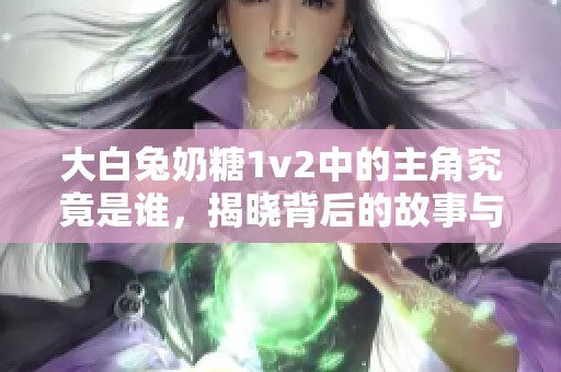 大白兔奶糖1v2中的主角究竟是谁，揭晓背后的故事与秘密