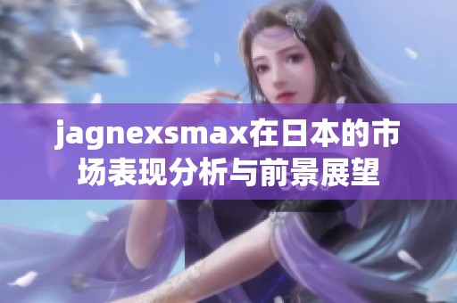 jagnexsmax在日本的市场表现分析与前景展望