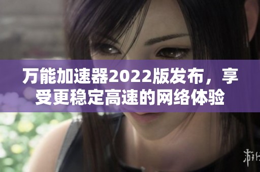 万能加速器2022版发布，享受更稳定高速的网络体验