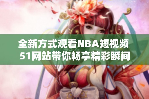 全新方式观看NBA短视频 51网站带你畅享精彩瞬间