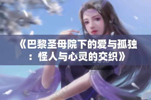 《巴黎圣母院下的爱与孤独：怪人与心灵的交织》