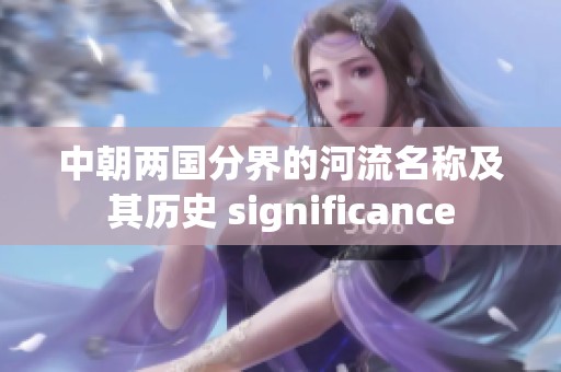 中朝两国分界的河流名称及其历史 significance