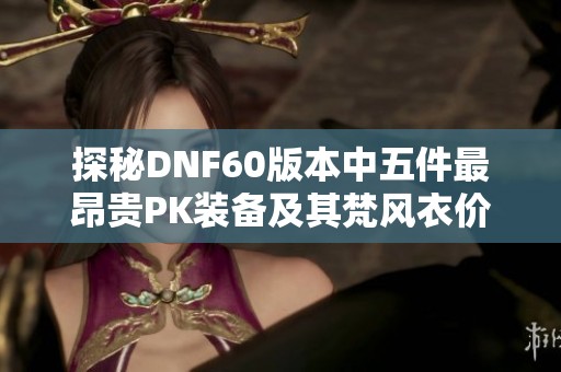 探秘DNF60版本中五件最昂贵PK装备及其梵风衣价格分析