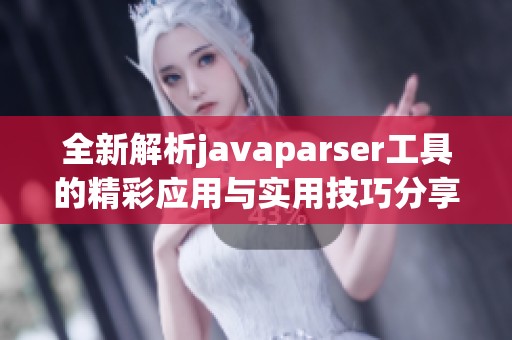 全新解析javaparser工具的精彩应用与实用技巧分享