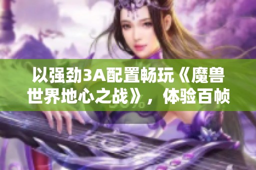 以强劲3A配置畅玩《魔兽世界地心之战》，体验百帧流畅运行