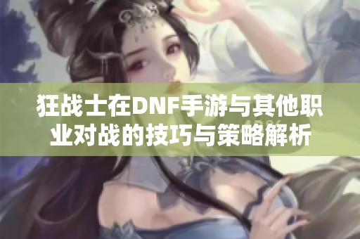 狂战士在DNF手游与其他职业对战的技巧与策略解析