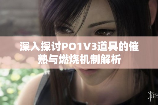 深入探讨PO1V3道具的催熟与燃烧机制解析