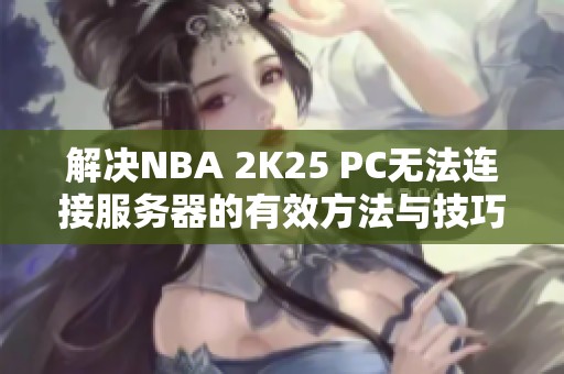 解决NBA 2K25 PC无法连接服务器的有效方法与技巧