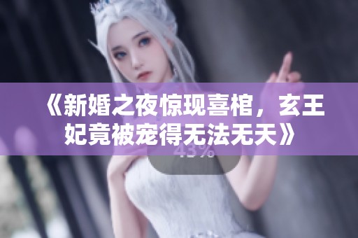 《新婚之夜惊现喜棺，玄王妃竟被宠得无法无天》