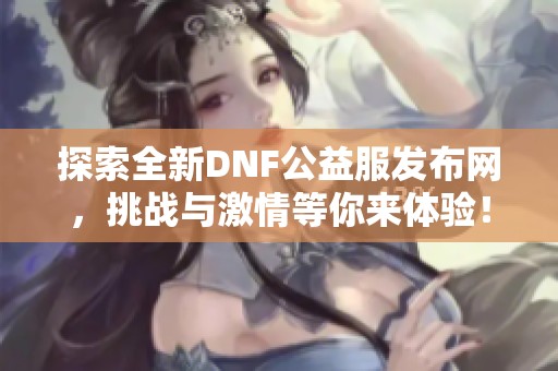 探索全新DNF公益服发布网，挑战与激情等你来体验！