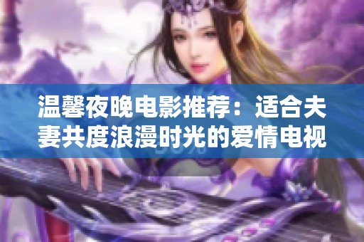 温馨夜晚电影推荐：适合夫妻共度浪漫时光的爱情电视剧