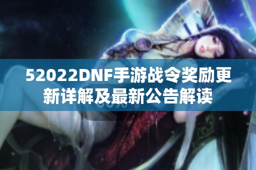 52022DNF手游战令奖励更新详解及最新公告解读