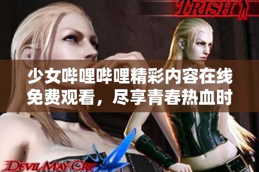 少女哔哩哔哩精彩内容在线免费观看，尽享青春热血时光