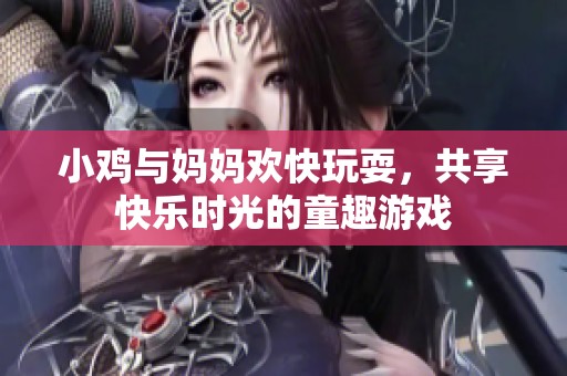 小鸡与妈妈欢快玩耍，共享快乐时光的童趣游戏